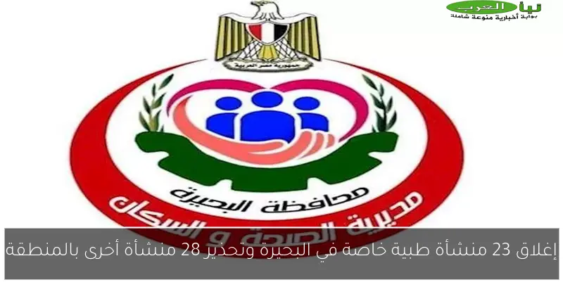 إغلاق 23 منشأة طبية خاصة في البحيرة وتحذير 28 منشأة أخرى بالمنطقة