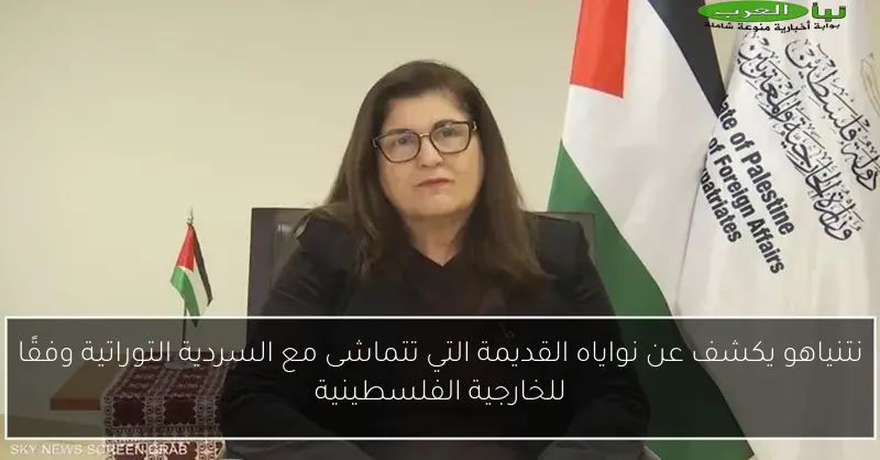 نتنياهو يكشف عن نواياه القديمة التي تتماشى مع السردية التوراتية وفقًا للخارجية الفلسطينية