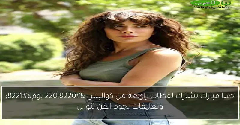 صبا مبارك تشارك لقطات رائعة من كواليس “220 يوم” وتعليقات نجوم الفن تتوالى