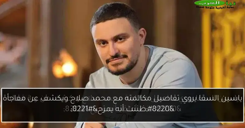 ياسين السقا يروي تفاصيل مكالمته مع محمد صلاح ويكشف عن مفاجأة “ظننت أنه يمزح”