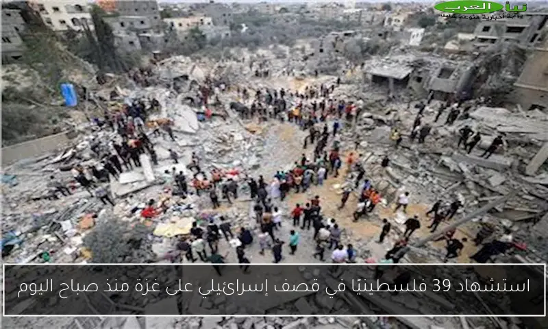 استشهاد 39 فلسطينيًا في قصف إسرائيلي على غزة منذ صباح اليوم