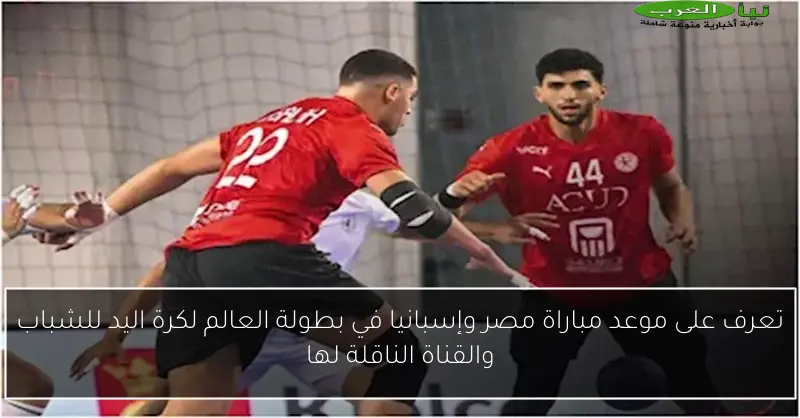 تعرف على موعد مباراة مصر وإسبانيا في بطولة العالم لكرة اليد للشباب والقناة الناقلة لها