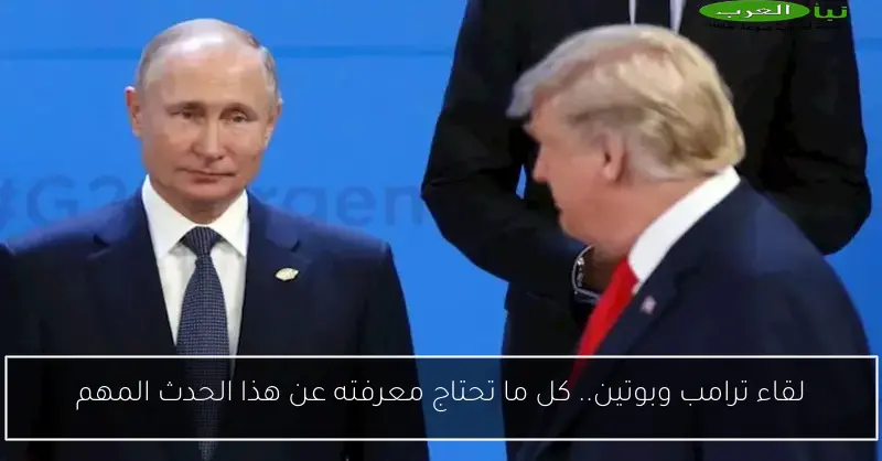 لقاء ترامب وبوتين.. كل ما تحتاج معرفته عن هذا الحدث المهم