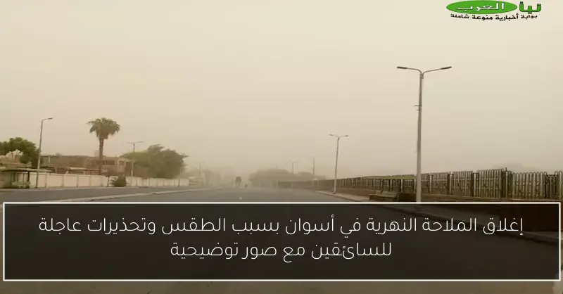 إغلاق الملاحة النهرية في أسوان بسبب الطقس وتحذيرات عاجلة للسائقين مع صور توضيحية