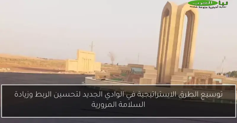 توسيع الطرق الاستراتيجية في الوادي الجديد لتحسين الربط وزيادة السلامة المرورية