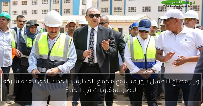 وزير قطاع الأعمال يزور مشروع مجمع المدارس الجديد الذي تنفذه شركة النصر للمقاولات في الجيزة