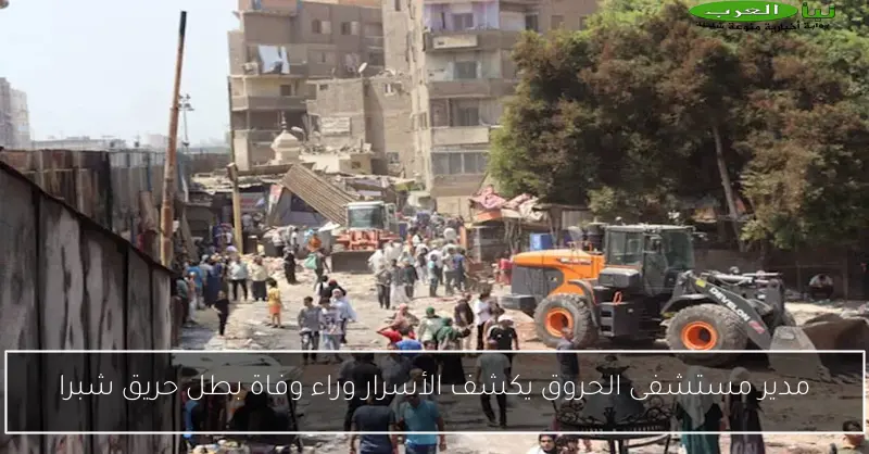 مدير مستشفى الحروق يكشف الأسرار وراء وفاة بطل حريق شبرا