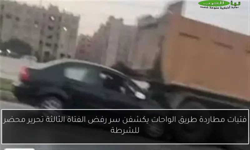 فتيات مطاردة طريق الواحات يكشفن سر رفض الفتاة الثالثة تحرير محضر للشرطة