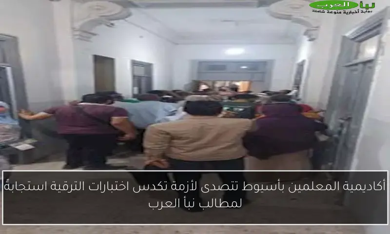أكاديمية المعلمين بأسيوط تتصدى لأزمة تكدس اختبارات الترقية استجابةً لمطالب نبأ العرب