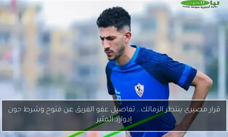 قرار مصيري ينتظر الزمالك.. تفاصيل عفو الفريق عن فتوح وشرط جون إدوارد المثير