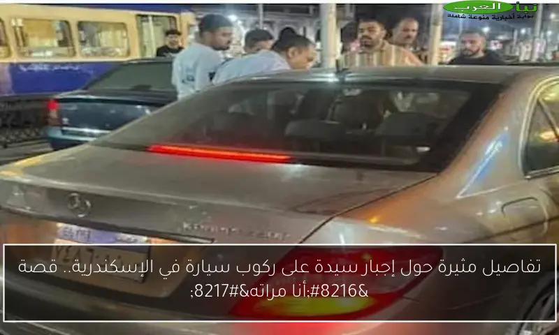 تفاصيل مثيرة حول إجبار سيدة على ركوب سيارة في الإسكندرية.. قصة ‘أنا مراته’