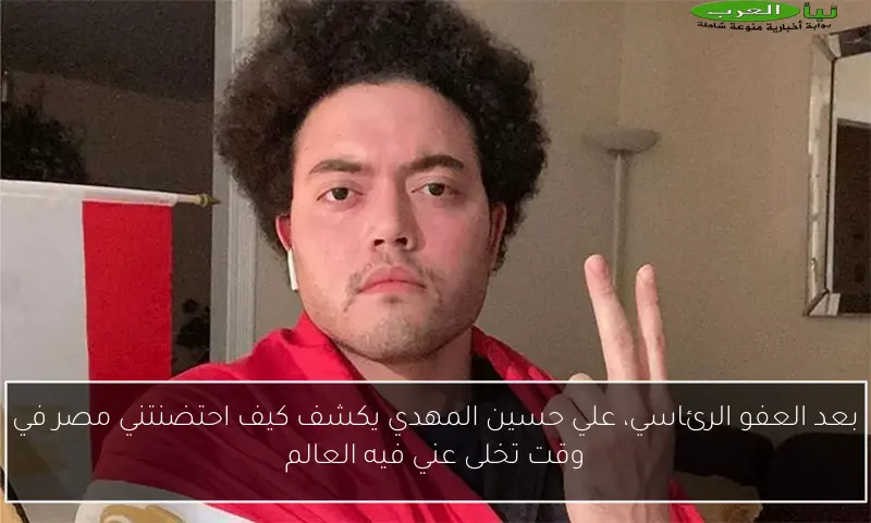 بعد العفو الرئاسي، علي حسين المهدي يكشف كيف احتضنتني مصر في وقت تخلى عني فيه العالم