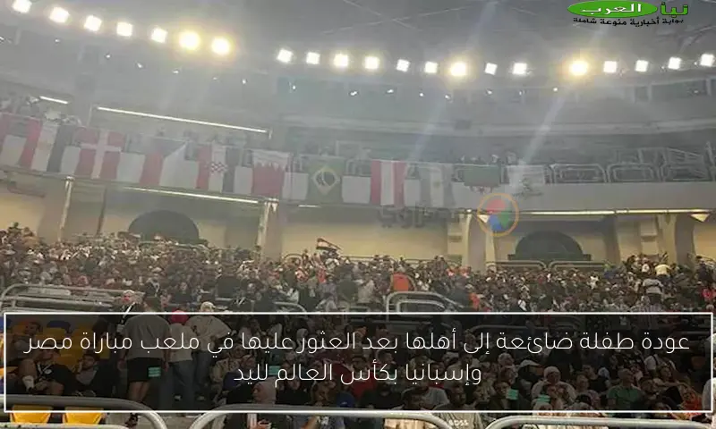 عودة طفلة ضائعة إلى أهلها بعد العثور عليها في ملعب مباراة مصر وإسبانيا بكأس العالم لليد