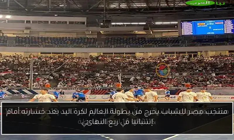 منتخب مصر للشباب يخرج من بطولة العالم لكرة اليد بعد خسارته أمام إسبانيا في ربع النهائي