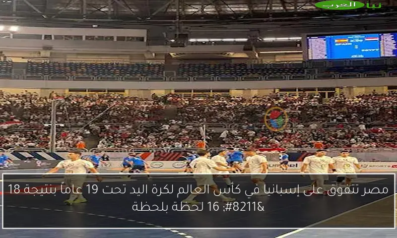 مصر تتفوق على إسبانيا في كأس العالم لكرة اليد تحت 19 عاماً بنتيجة 18 – 16 لحظة بلحظة