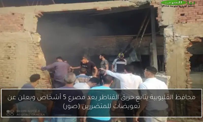 محافظ القليوبية يتابع حريق القناطر بعد مصرع 5 أشخاص ويعلن عن تعويضات للمتضررين (صور)