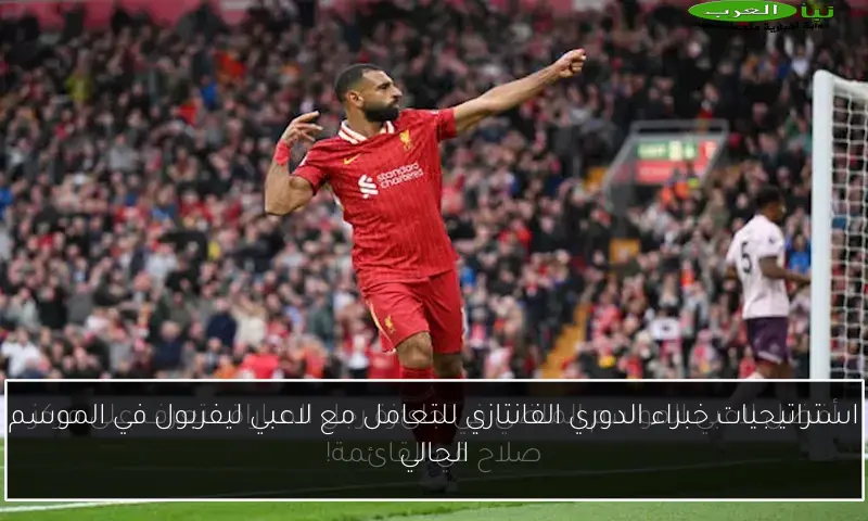 استراتيجيات خبراء الدوري الفانتازي للتعامل مع لاعبي ليفربول في الموسم الحالي