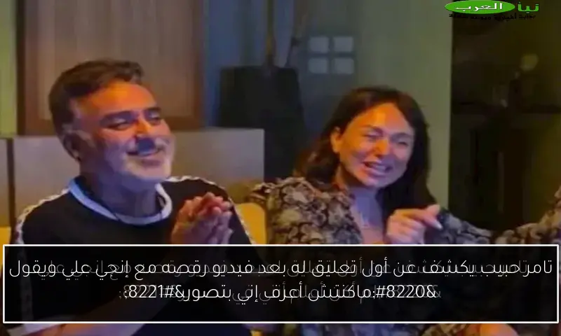تامر حبيب يكشف عن أول تعليق له بعد فيديو رقصه مع إنجي علي ويقول “ماكنتش أعرف إني بتصور”