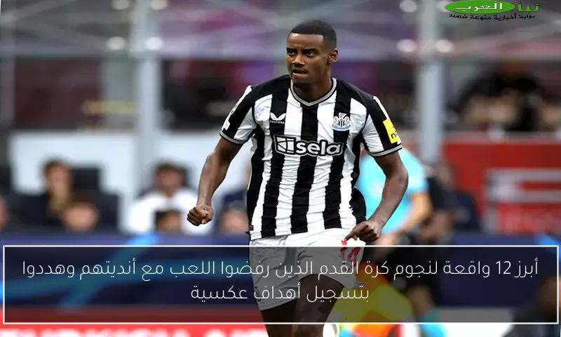 أبرز 12 واقعة لنجوم كرة القدم الذين رفضوا اللعب مع أنديتهم وهددوا بتسجيل أهداف عكسية
