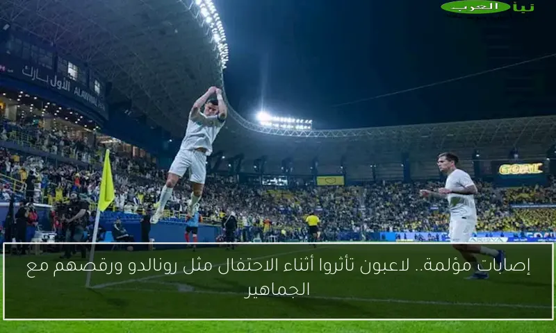 إصابات مؤلمة.. لاعبون تأثروا أثناء الاحتفال مثل رونالدو ورقصهم مع الجماهير
