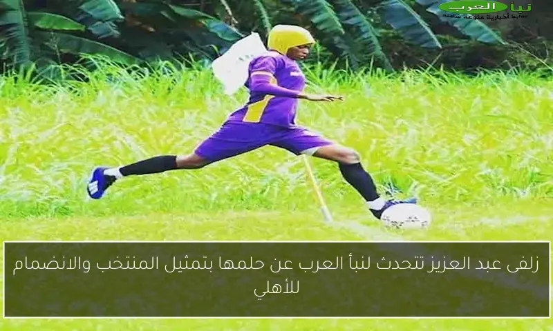 زلفى عبد العزيز تتحدث لنبأ العرب عن حلمها بتمثيل المنتخب والانضمام للأهلي