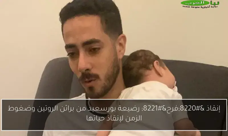 إنقاذ “فرح” رضيعة بورسعيد من براثن الروتين وضغوط الزمن لإنقاذ حياتها