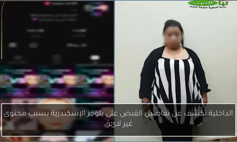 الداخلية تكشف عن تفاصيل القبض على بلوجر الإسكندرية بسبب محتوى غير لائق
