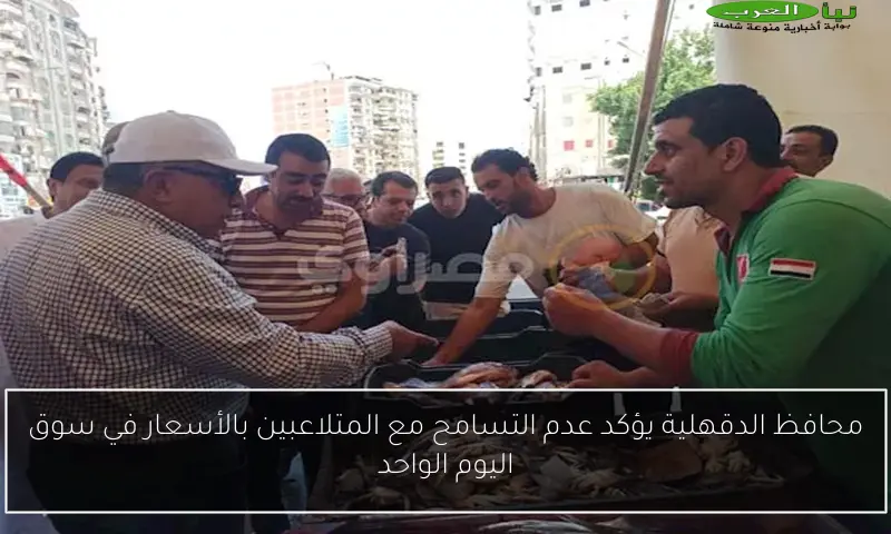 محافظ الدقهلية يؤكد عدم التسامح مع المتلاعبين بالأسعار في سوق اليوم الواحد