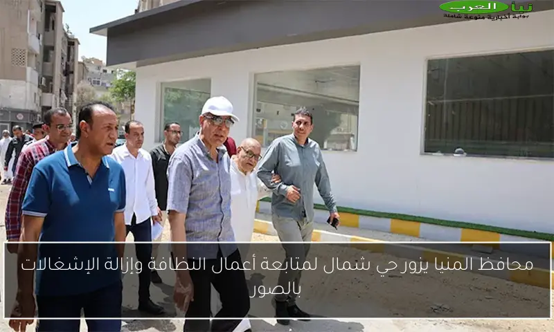 محافظ المنيا يزور حي شمال لمتابعة أعمال النظافة وإزالة الإشغالات بالصور