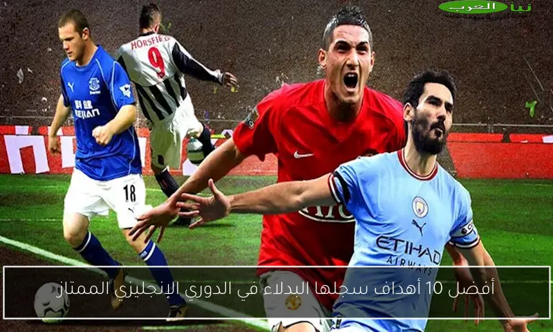 أفضل 10 أهداف سجلها البدلاء في الدوري الإنجليزي الممتاز