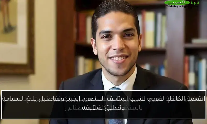 القصة الكاملة لمروج فيديو المتحف المصري الكبير وتفاصيل بلاغ السياحة وتعليق شقيقه