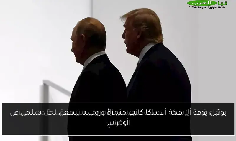 بوتين يؤكد أن قمة ألاسكا كانت مثمرة وروسيا تسعى لحل سلمي في أوكرانيا