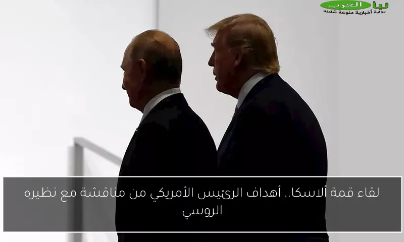 لقاء قمة ألاسكا.. أهداف الرئيس الأمريكي من مناقشة مع نظيره الروسي
