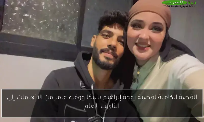 القصة الكاملة لقضية زوجة إبراهيم شيكا ووفاء عامر من الاتهامات إلى النائب العام