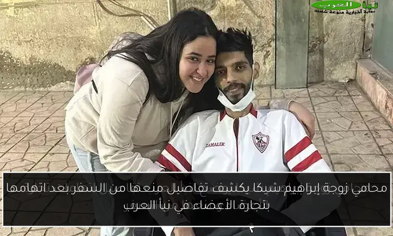 محامي زوجة إبراهيم شيكا يكشف تفاصيل منعها من السفر بعد اتهامها بتجارة الأعضاء في نبأ العرب