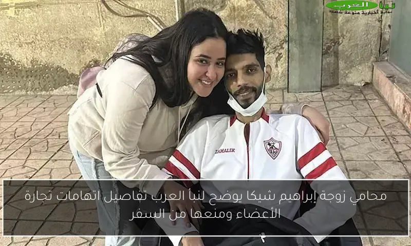 محامي زوجة إبراهيم شيكا يوضح لنبأ العرب تفاصيل اتهامات تجارة الأعضاء ومنعها من السفر