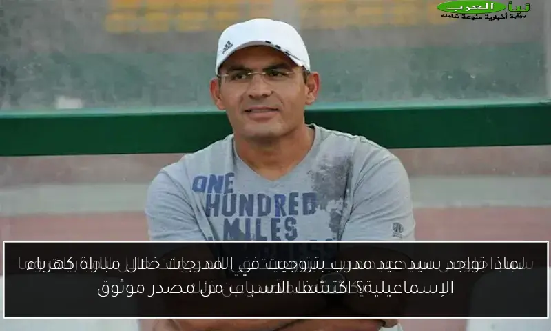 لماذا تواجد سيد عيد مدرب بتروجيت في المدرجات خلال مباراة كهرباء الإسماعيلية؟ اكتشف الأسباب من مصدر موثوق