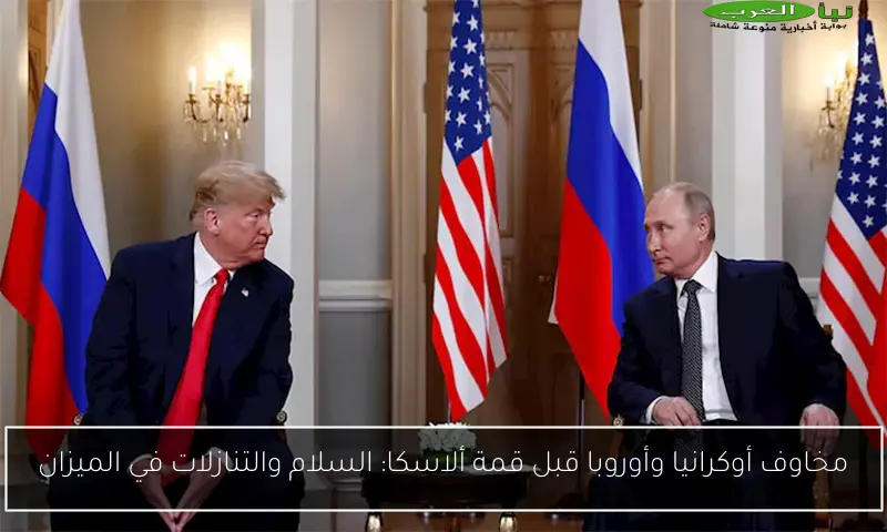 مخاوف أوكرانيا وأوروبا قبل قمة ألاسكا: السلام والتنازلات في الميزان