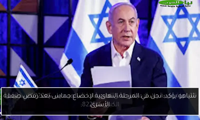 نتنياهو يؤكد: نحن في المرحلة النهائية لإخضاع حماس بعد رفض صفقة الأسرى