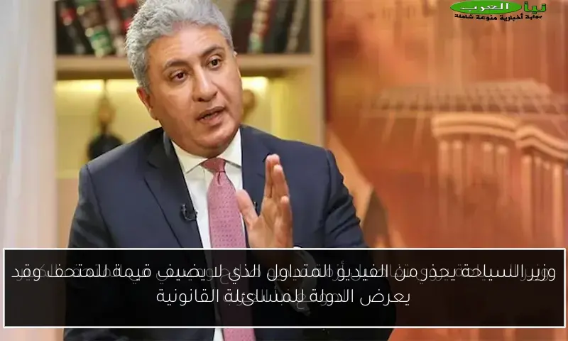 وزير السياحة يحذر من الفيديو المتداول الذي لا يضيف قيمة للمتحف وقد يعرض الدولة للمسائلة القانونية