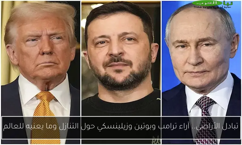 تبادل الأراضي.. آراء ترامب وبوتين وزيلينسكي حول التنازل وما يعنيه للعالم