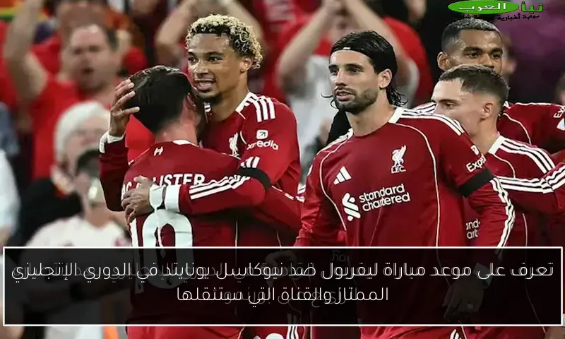 تعرف على موعد مباراة ليفربول ضد نيوكاسل يونايتد في الدوري الإنجليزي الممتاز والقناة التي ستنقلها