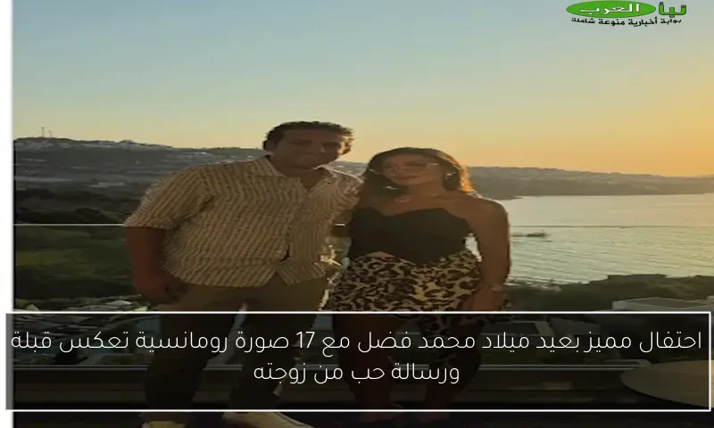احتفال مميز بعيد ميلاد محمد فضل مع 17 صورة رومانسية تعكس قبلة ورسالة حب من زوجته