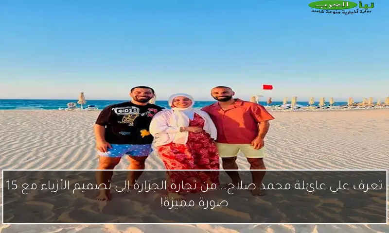 تعرف على عائلة محمد صلاح.. من تجارة الجزارة إلى تصميم الأزياء مع 15 صورة مميزة!