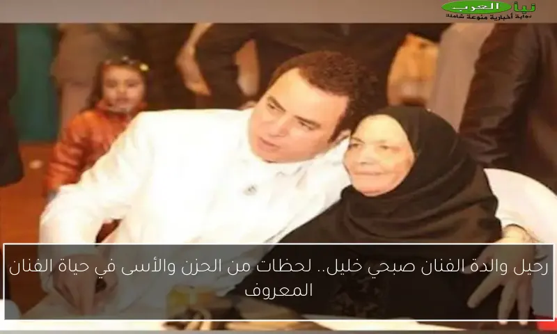 رحيل والدة الفنان صبحي خليل.. لحظات من الحزن والأسى في حياة الفنان المعروف