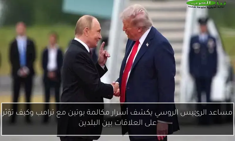 مساعد الرئيس الروسي يكشف أسرار مكالمة بوتين مع ترامب وكيف تؤثر على العلاقات بين البلدين