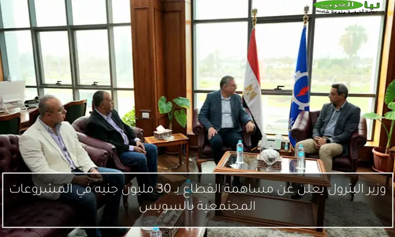وزير البترول يعلن عن مساهمة القطاع بـ 30 مليون جنيه في المشروعات المجتمعية بالسويس