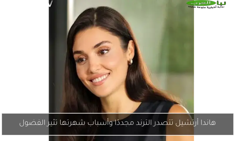 هاندا أرتشيل تتصدر الترند مجددًا وأسباب شهرتها تثير الفضول