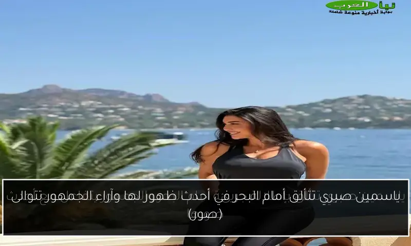 ياسمين صبري تتألق أمام البحر في أحدث ظهور لها وآراء الجمهور تتوالى (صور)