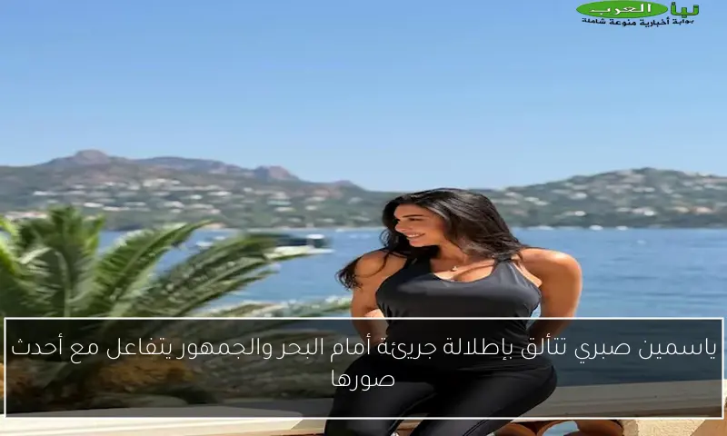 ياسمين صبري تتألق بإطلالة جريئة أمام البحر والجمهور يتفاعل مع أحدث صورها